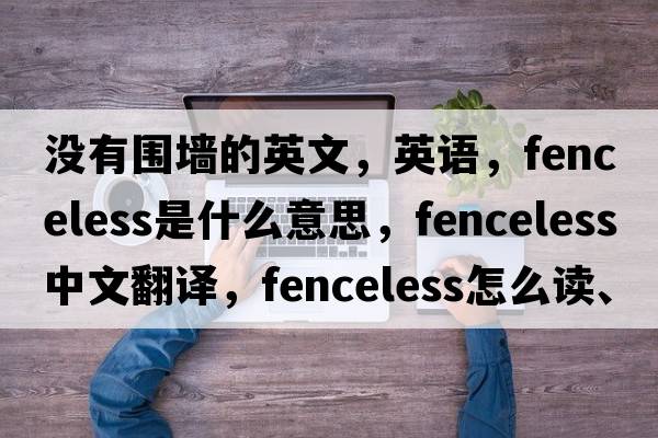 沒(méi)有圍墻的英文，英語(yǔ)，fenceless是什么意思，fenceless中文翻譯，fenceless怎么讀、發(fā)音、用法及例句