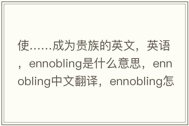 使……成為貴族的英文，英語(yǔ)，ennobling是什么意思，ennobling中文翻譯，ennobling怎么讀、發(fā)音、用法及例句