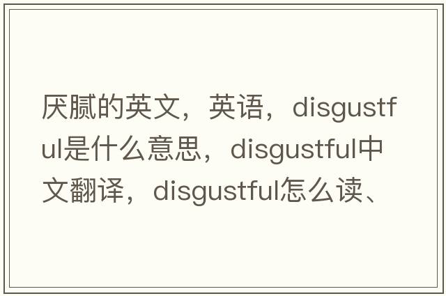 厭膩的英文，英語(yǔ)，disgustful是什么意思，disgustful中文翻譯，disgustful怎么讀、發(fā)音、用法及例句
