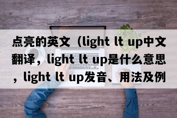 點(diǎn)亮的英文（light lt up中文翻譯，light lt up是什么意思，light lt up發(fā)音、用法及例句）