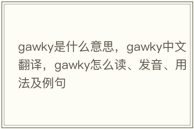 gawky是什么意思，gawky中文翻譯，gawky怎么讀、發(fā)音、用法及例句