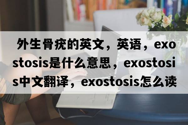 外生骨疣的英文，英語(yǔ)，exostosis是什么意思，exostosis中文翻譯，exostosis怎么讀、發(fā)音、用法及例句