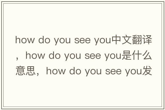 how do you see you中文翻譯，how do you see you是什么意思，how do you see you發(fā)音、用法及例句