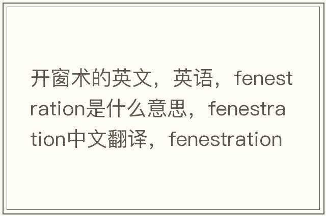 開(kāi)窗術(shù)的英文，英語(yǔ)，fenestration是什么意思，fenestration中文翻譯，fenestration怎么讀、發(fā)音、用法及例句
