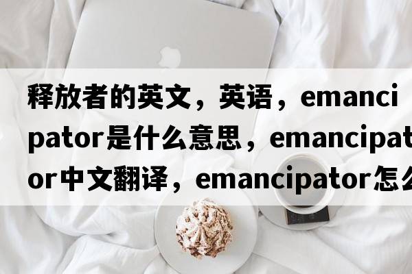 釋放者的英文，英語(yǔ)，emancipator是什么意思，emancipator中文翻譯，emancipator怎么讀、發(fā)音、用法及例句