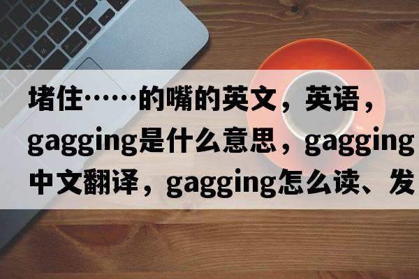 堵住……的嘴的英文，英語(yǔ)，gagging是什么意思，gagging中文翻譯，gagging怎么讀、發(fā)音、用法及例句