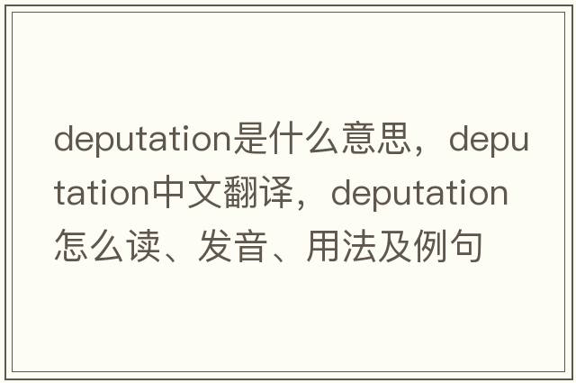 deputation是什么意思，deputation中文翻譯，deputation怎么讀、發(fā)音、用法及例句