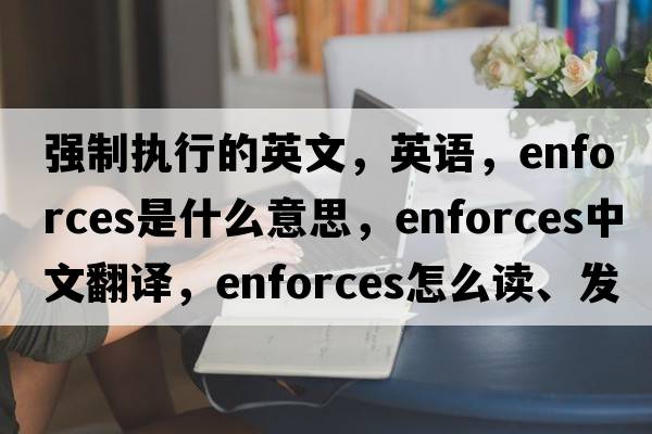 強制執行的英文，英語(yǔ)，enforces是什么意思，enforces中文翻譯，enforces怎么讀、發(fā)音、用法及例句