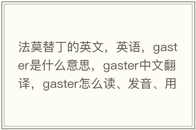 法莫替丁的英文，英語(yǔ)，gaster是什么意思，gaster中文翻譯，gaster怎么讀、發(fā)音、用法及例句