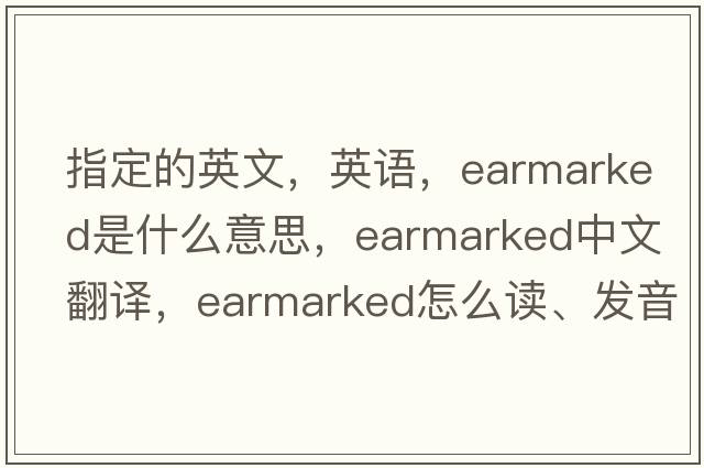 指定的英文，英語(yǔ)，earmarked是什么意思，earmarked中文翻譯，earmarked怎么讀、發(fā)音、用法及例句