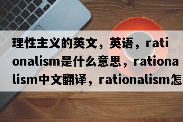 理性主義的英文，英語(yǔ)，rationalism是什么意思，rationalism中文翻譯，rationalism怎么讀、發(fā)音、用法及例句