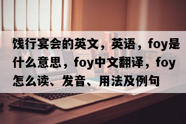 餞行宴會(huì )的英文，英語(yǔ)，foy是什么意思，foy中文翻譯，foy怎么讀、發(fā)音、用法及例句