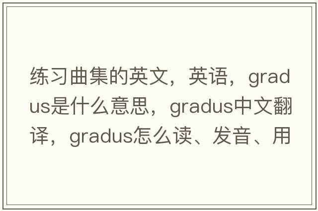 練習曲集的英文，英語(yǔ)，gradus是什么意思，gradus中文翻譯，gradus怎么讀、發(fā)音、用法及例句