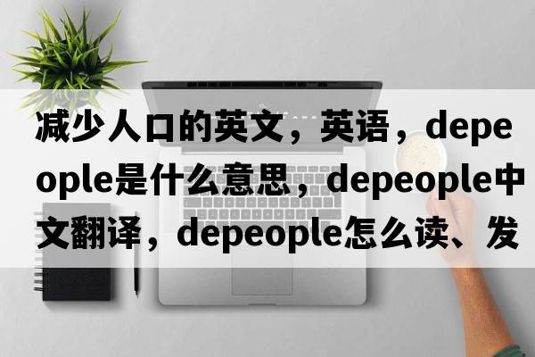 減少人口的英文，英語(yǔ)，depeople是什么意思，depeople中文翻譯，depeople怎么讀、發(fā)音、用法及例句