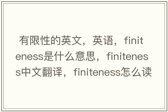  有限性的英文，英語(yǔ)，finiteness是什么意思，finiteness中文翻譯，finiteness怎么讀、發(fā)音、用法及例句