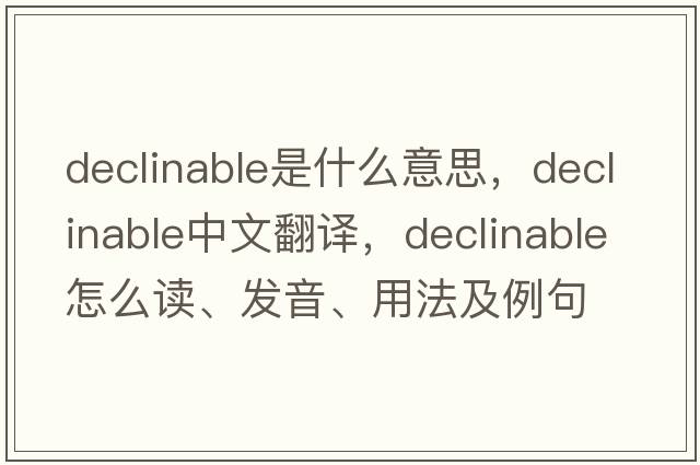 declinable是什么意思，declinable中文翻譯，declinable怎么讀、發(fā)音、用法及例句
