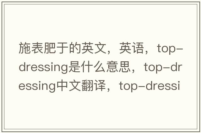 施表肥于的英文，英語(yǔ)，top-dressing是什么意思，top-dressing中文翻譯，top-dressing怎么讀、發(fā)音、用法及例句
