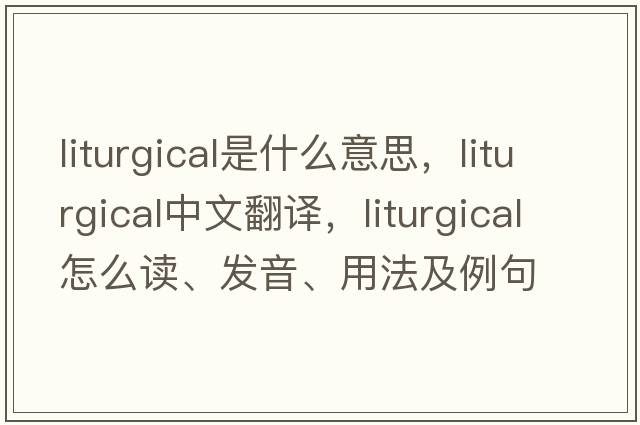 liturgical是什么意思，liturgical中文翻譯，liturgical怎么讀、發(fā)音、用法及例句