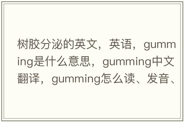 樹(shù)膠分泌的英文，英語(yǔ)，gumming是什么意思，gumming中文翻譯，gumming怎么讀、發(fā)音、用法及例句
