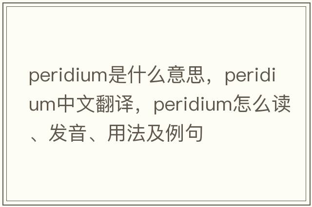 peridium是什么意思，peridium中文翻譯，peridium怎么讀、發(fā)音、用法及例句