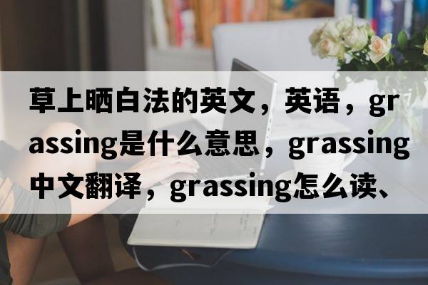草上曬白法的英文，英語(yǔ)，grassing是什么意思，grassing中文翻譯，grassing怎么讀、發(fā)音、用法及例句