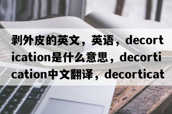 剝外皮的英文，英語(yǔ)，decortication是什么意思，decortication中文翻譯，decortication怎么讀、發(fā)音、用法及例句