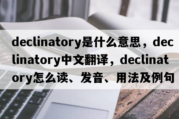 declinatory是什么意思，declinatory中文翻譯，declinatory怎么讀、發(fā)音、用法及例句