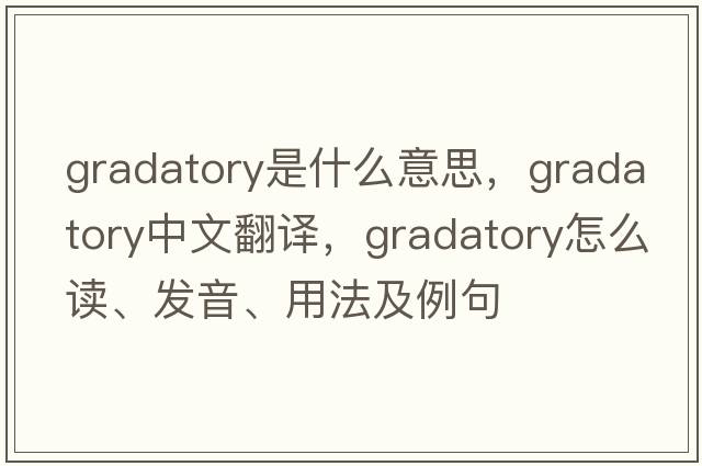 gradatory是什么意思，gradatory中文翻譯，gradatory怎么讀、發(fā)音、用法及例句