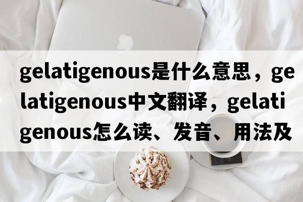 gelatigenous是什么意思，gelatigenous中文翻譯，gelatigenous怎么讀、發(fā)音、用法及例句