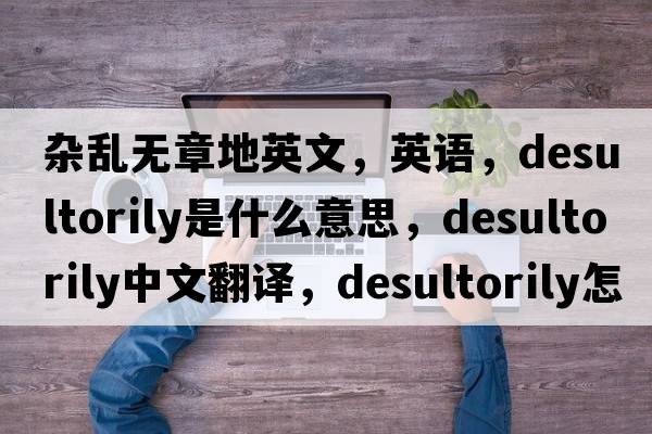 雜亂無(wú)章地英文，英語(yǔ)，desultorily是什么意思，desultorily中文翻譯，desultorily怎么讀、發(fā)音、用法及例句