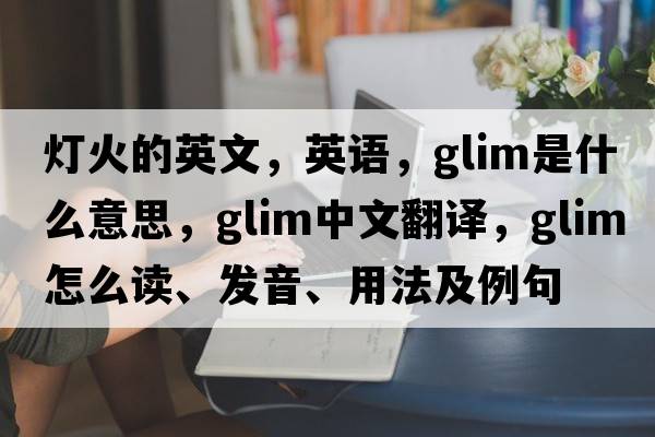 燈火的英文，英語(yǔ)，glim是什么意思，glim中文翻譯，glim怎么讀、發(fā)音、用法及例句