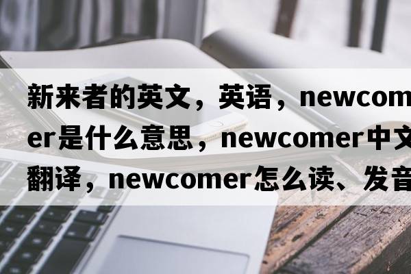 新來(lái)者的英文，英語(yǔ)，newcomer是什么意思，newcomer中文翻譯，newcomer怎么讀、發(fā)音、用法及例句