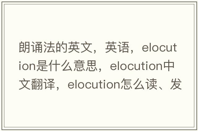 朗誦法的英文，英語(yǔ)，elocution是什么意思，elocution中文翻譯，elocution怎么讀、發(fā)音、用法及例句