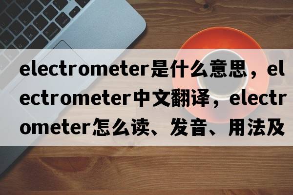 electrometer是什么意思，electrometer中文翻譯，electrometer怎么讀、發(fā)音、用法及例句