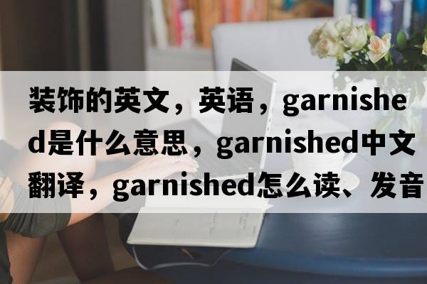 裝飾的英文，英語(yǔ)，garnished是什么意思，garnished中文翻譯，garnished怎么讀、發(fā)音、用法及例句
