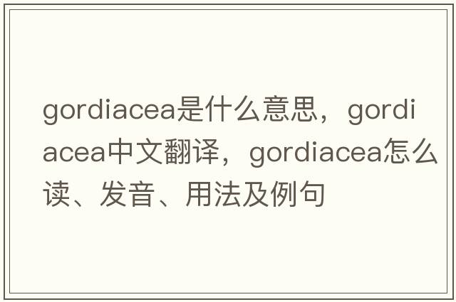 Gordiacea是什么意思，Gordiacea中文翻譯，Gordiacea怎么讀、發(fā)音、用法及例句