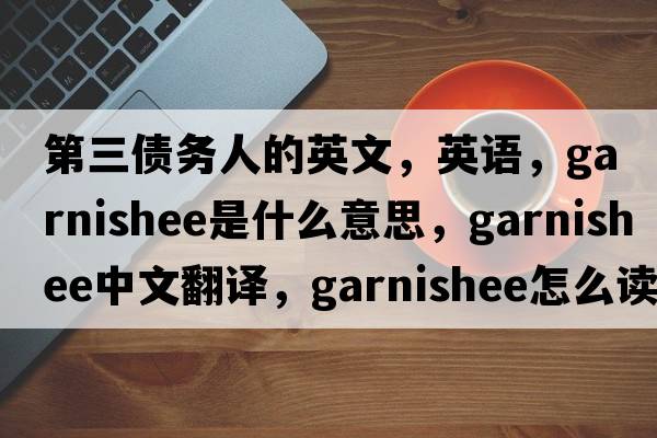 第三債務(wù)人的英文，英語(yǔ)，garnishee是什么意思，garnishee中文翻譯，garnishee怎么讀、發(fā)音、用法及例句