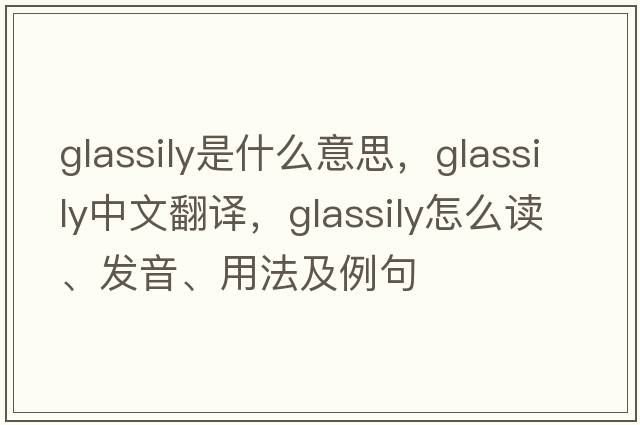 glassily是什么意思，glassily中文翻譯，glassily怎么讀、發(fā)音、用法及例句