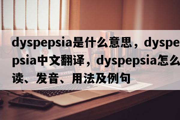 dyspepsia是什么意思，dyspepsia中文翻譯，dyspepsia怎么讀、發(fā)音、用法及例句