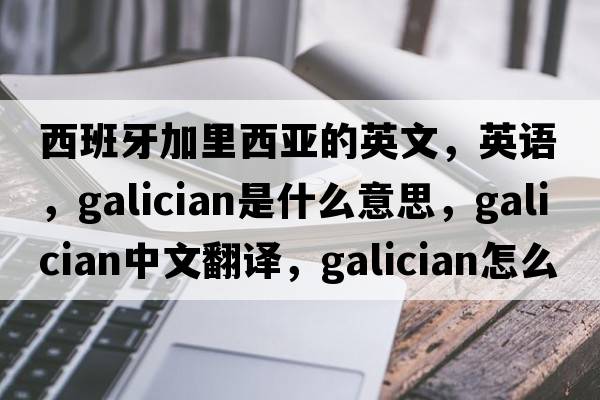 西班牙加里西亞的英文，英語(yǔ)，Galician是什么意思，Galician中文翻譯，Galician怎么讀、發(fā)音、用法及例句