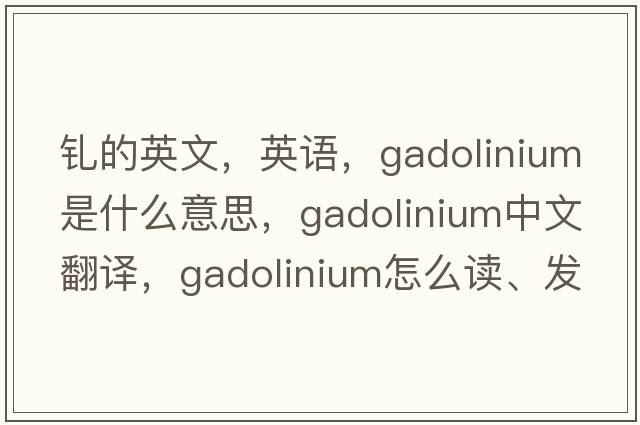 釓的英文，英語(yǔ)，gadolinium是什么意思，gadolinium中文翻譯，gadolinium怎么讀、發(fā)音、用法及例句