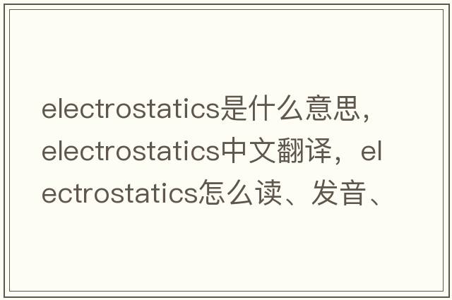 electrostatics是什么意思，electrostatics中文翻譯，electrostatics怎么讀、發(fā)音、用法及例句