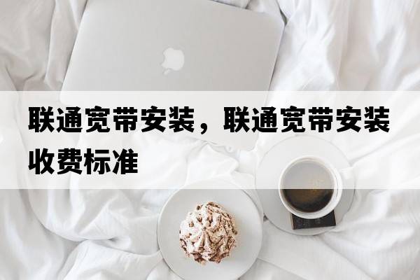 聯(lián)通寬帶安裝，聯(lián)通寬帶安裝收費標準