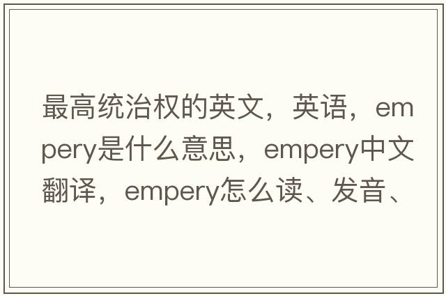 最高統治權的英文，英語(yǔ)，empery是什么意思，empery中文翻譯，empery怎么讀、發(fā)音、用法及例句
