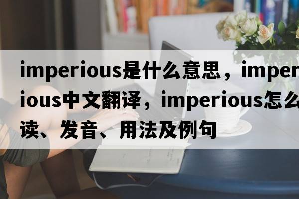 imperious是什么意思，imperious中文翻譯，imperious怎么讀、發(fā)音、用法及例句