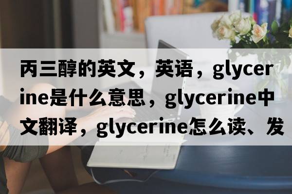 丙三醇的英文，英語(yǔ)，glycerine是什么意思，glycerine中文翻譯，glycerine怎么讀、發(fā)音、用法及例句