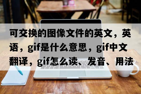 可交換的圖像文件的英文，英語(yǔ)，Gif是什么意思，Gif中文翻譯，Gif怎么讀、發(fā)音、用法及例句