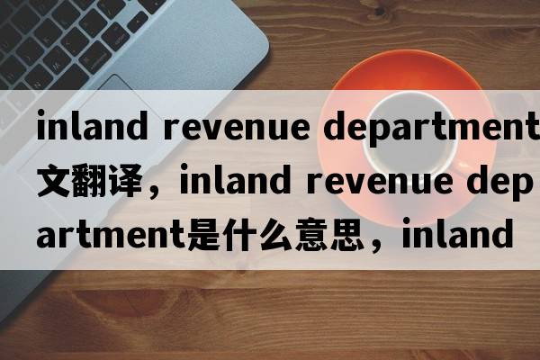 inland revenue department中文翻譯，inland revenue department是什么意思，inland revenue department發(fā)音、用法及例句