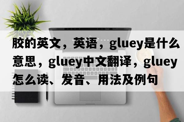 膠的英文，英語(yǔ)，gluey是什么意思，gluey中文翻譯，gluey怎么讀、發(fā)音、用法及例句