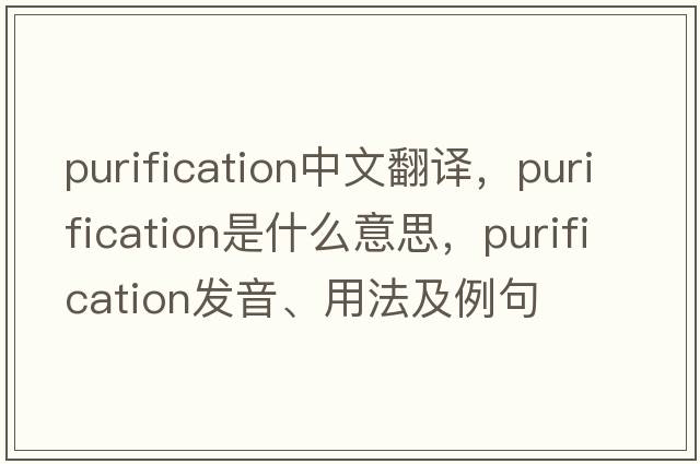 purification中文翻譯，purification是什么意思，purification發(fā)音、用法及例句